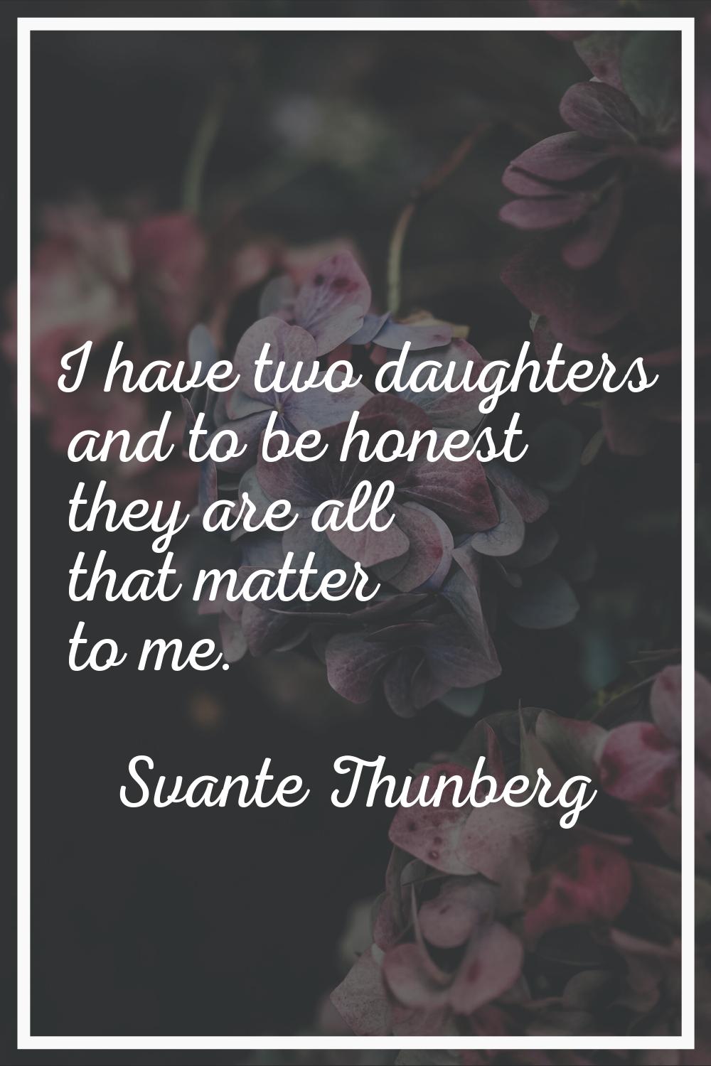 I have two daughters and to be honest they are all that matter to me.