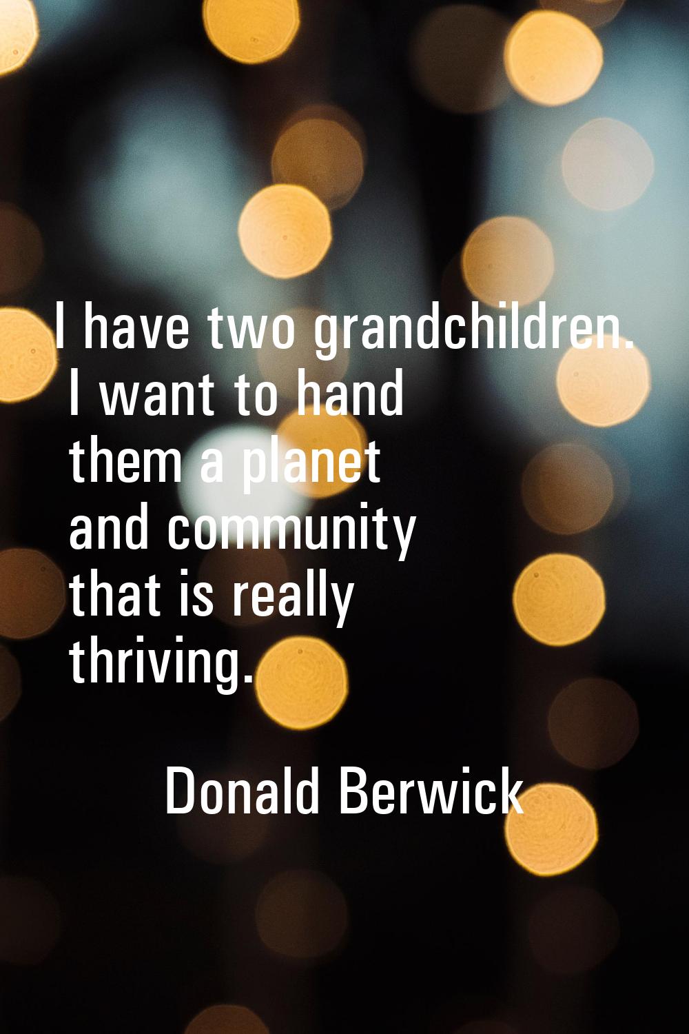 I have two grandchildren. I want to hand them a planet and community that is really thriving.