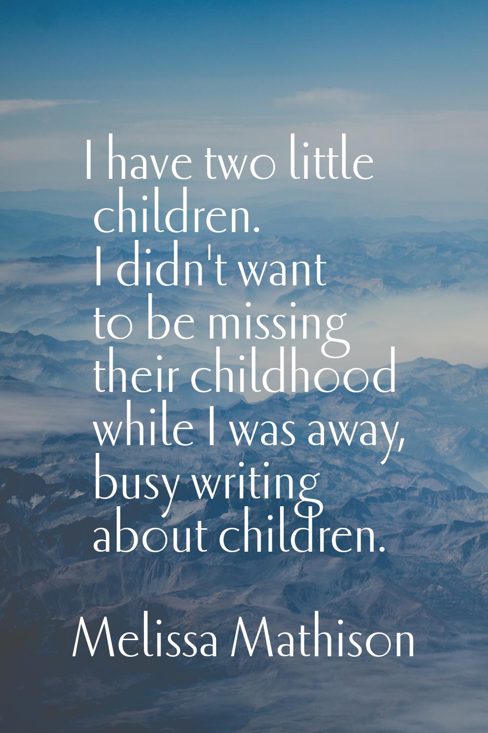 I have two little children. I didn't want to be missing their childhood while I was away, busy writ