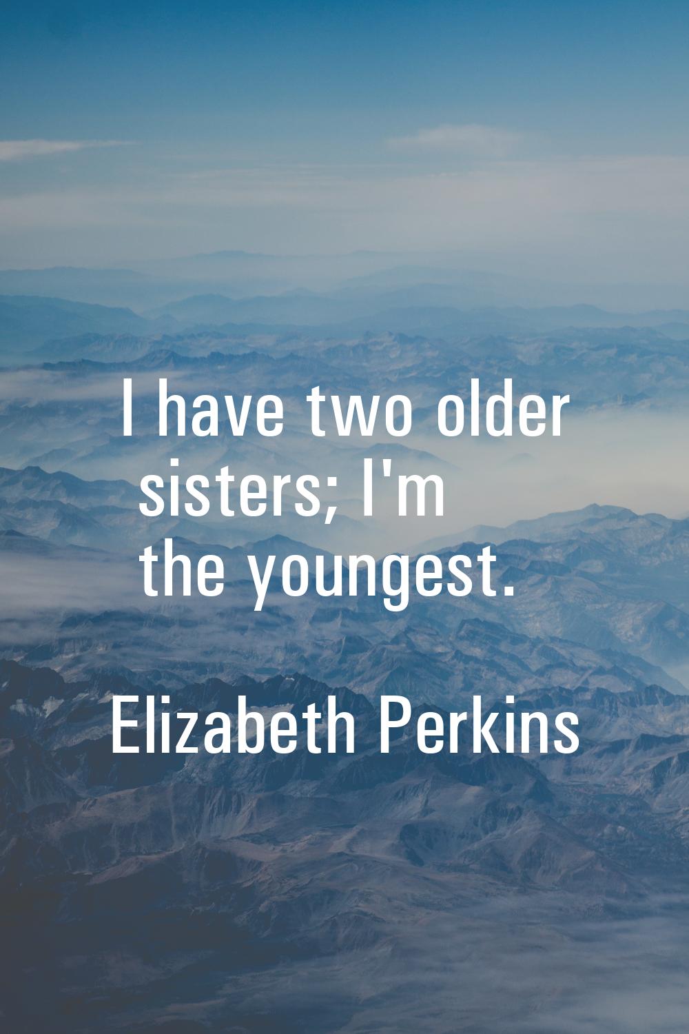 I have two older sisters; I'm the youngest.