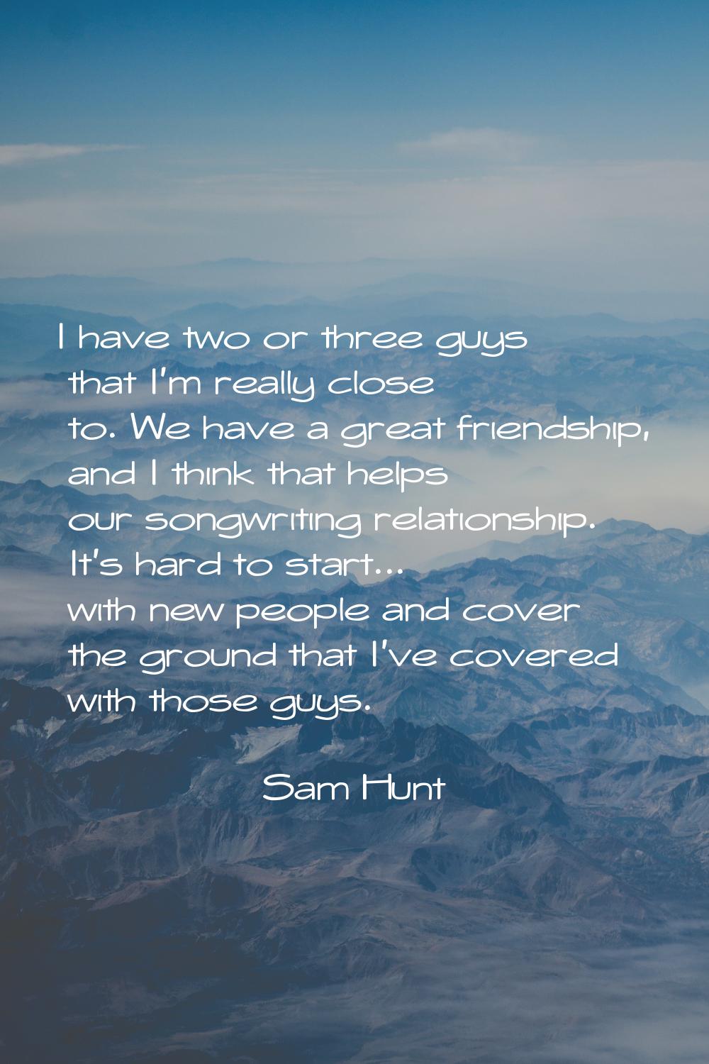 I have two or three guys that I'm really close to. We have a great friendship, and I think that hel