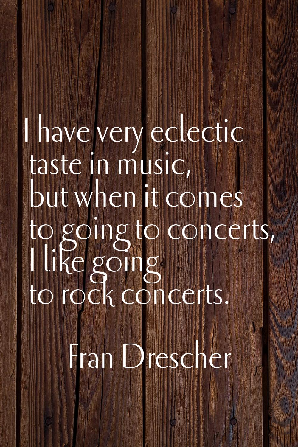I have very eclectic taste in music, but when it comes to going to concerts, I like going to rock c