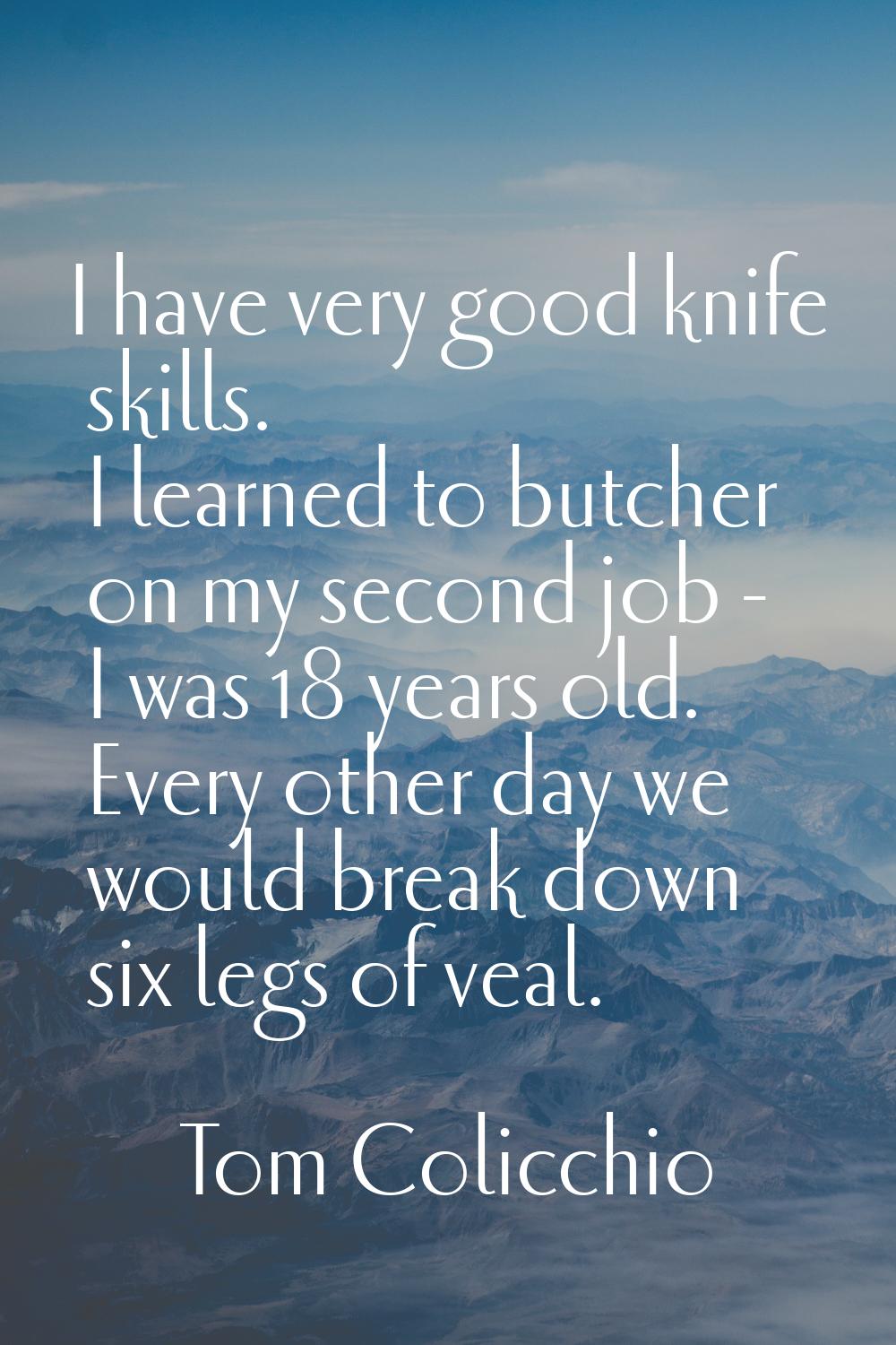 I have very good knife skills. I learned to butcher on my second job - I was 18 years old. Every ot