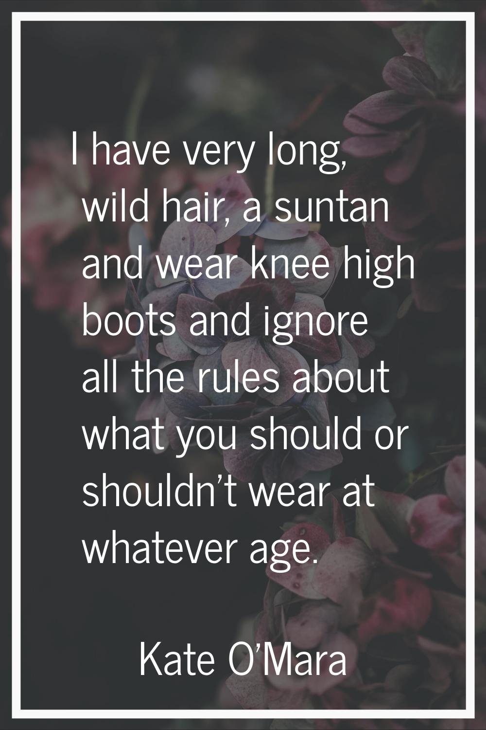 I have very long, wild hair, a suntan and wear knee high boots and ignore all the rules about what 
