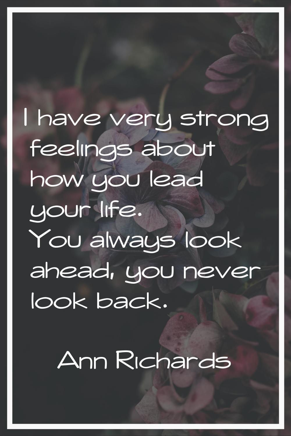 I have very strong feelings about how you lead your life. You always look ahead, you never look bac