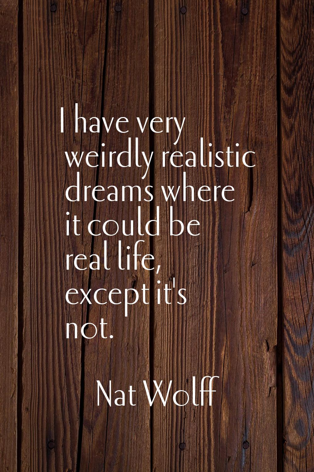I have very weirdly realistic dreams where it could be real life, except it's not.