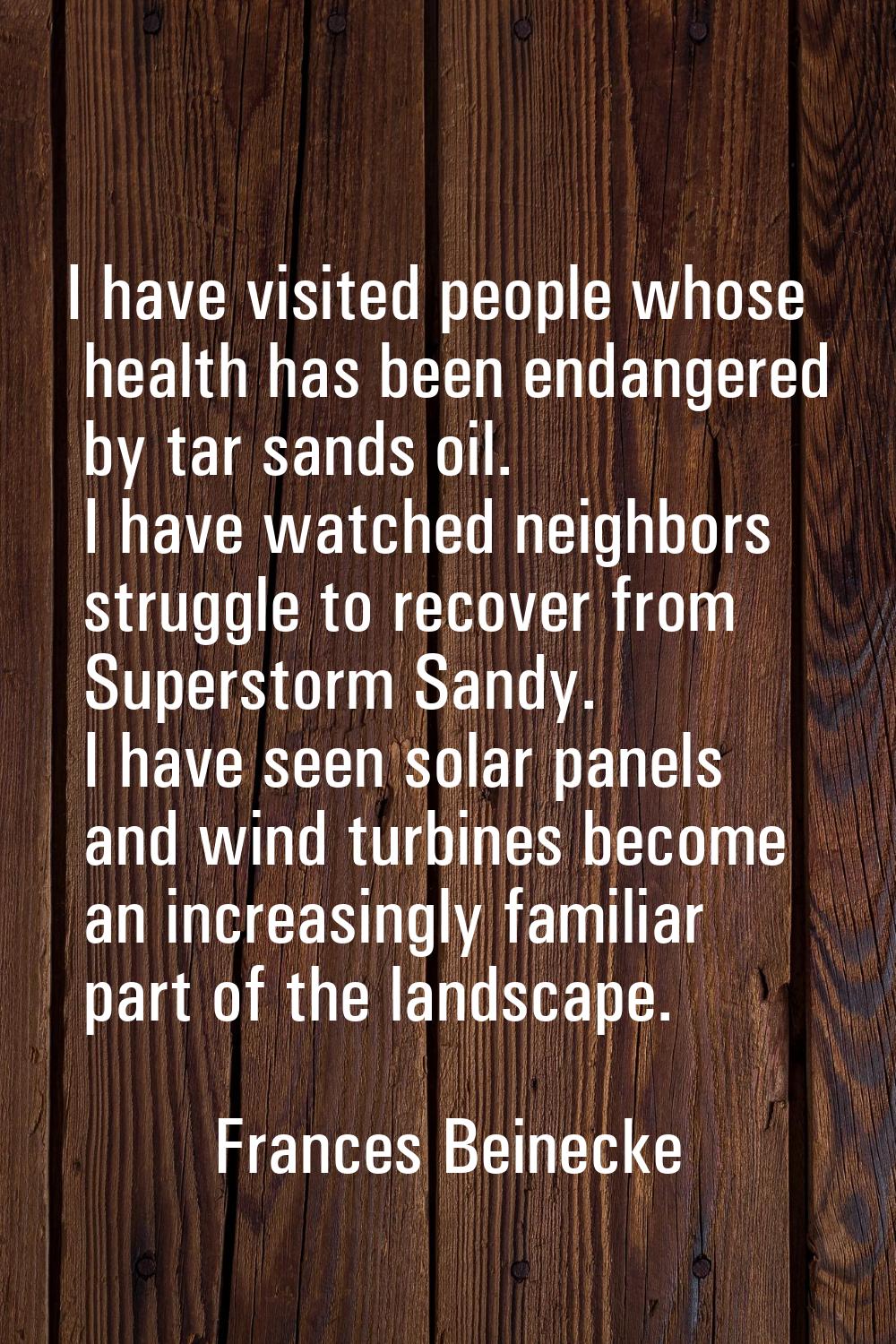 I have visited people whose health has been endangered by tar sands oil. I have watched neighbors s