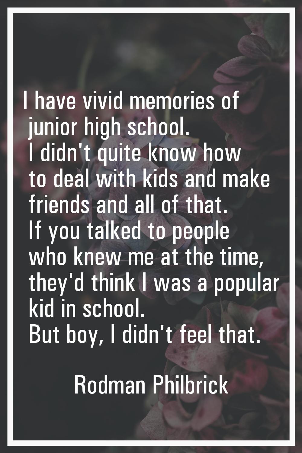 I have vivid memories of junior high school. I didn't quite know how to deal with kids and make fri
