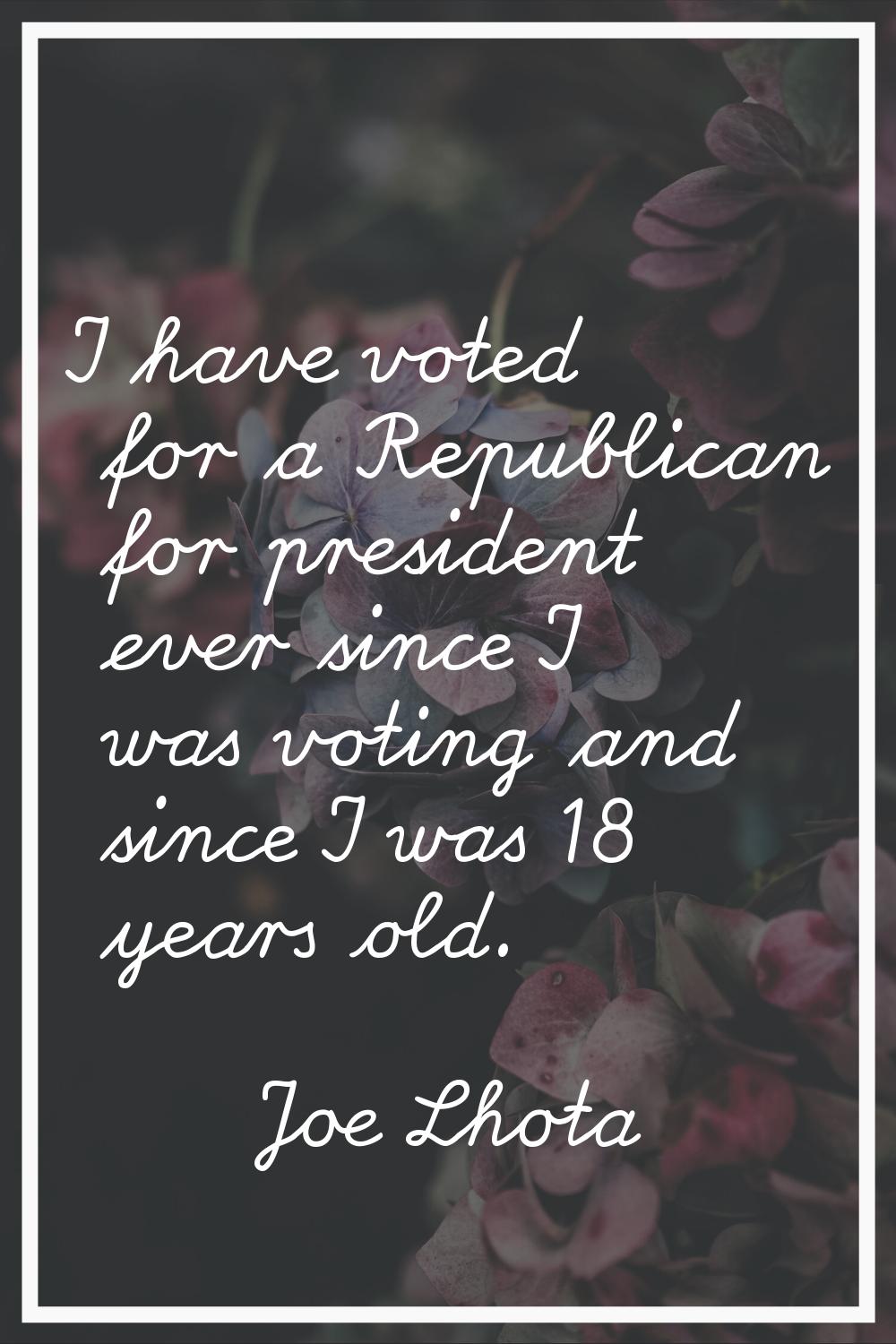 I have voted for a Republican for president ever since I was voting and since I was 18 years old.