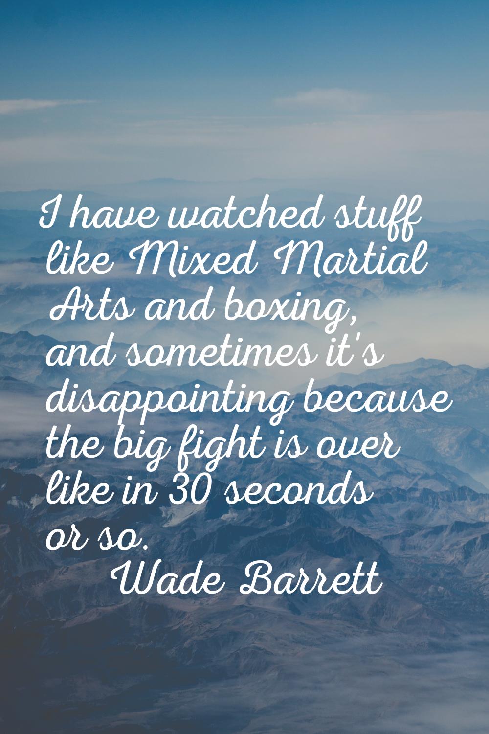 I have watched stuff like Mixed Martial Arts and boxing, and sometimes it's disappointing because t