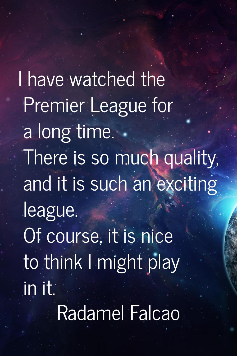 I have watched the Premier League for a long time. There is so much quality, and it is such an exci