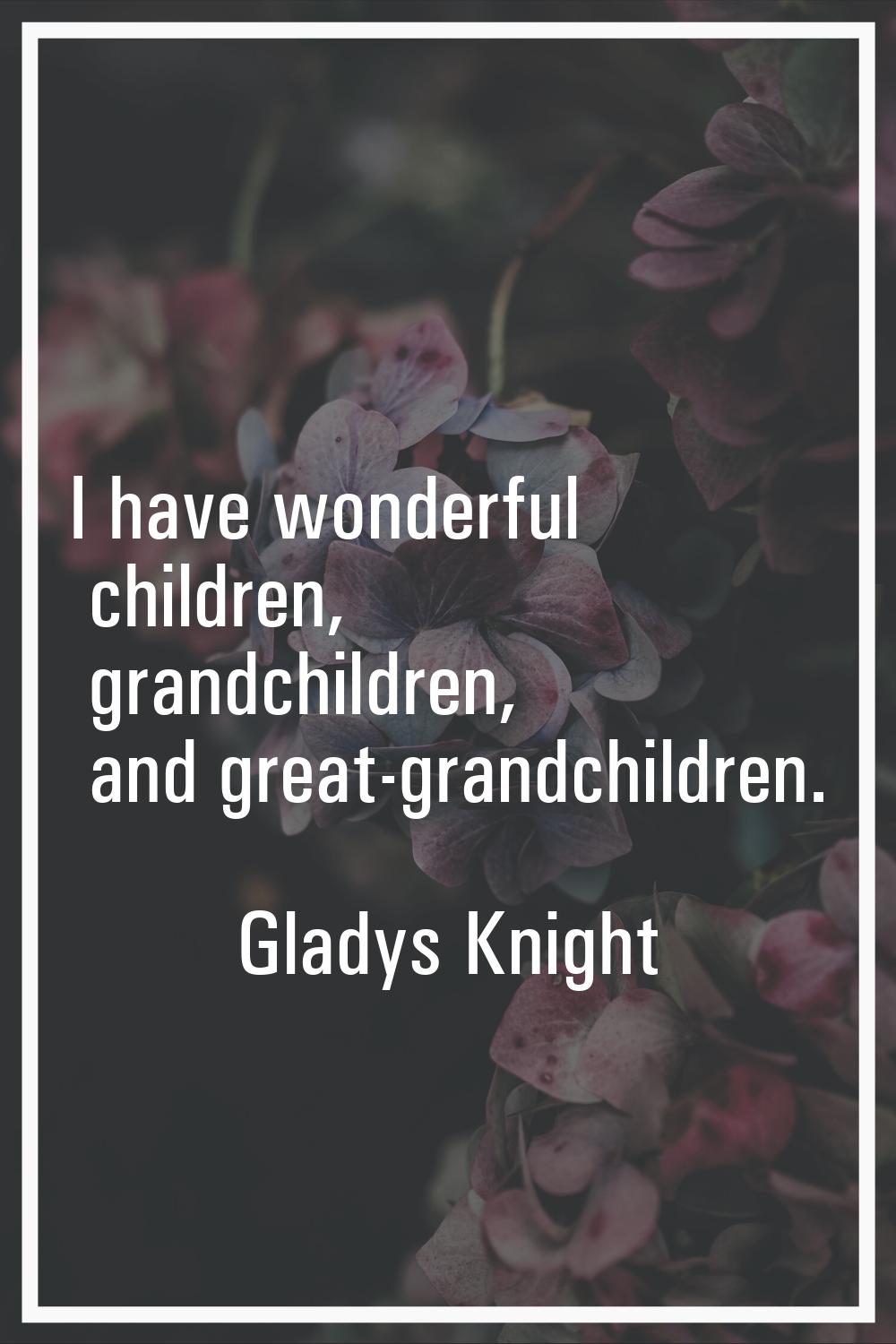 I have wonderful children, grandchildren, and great-grandchildren.