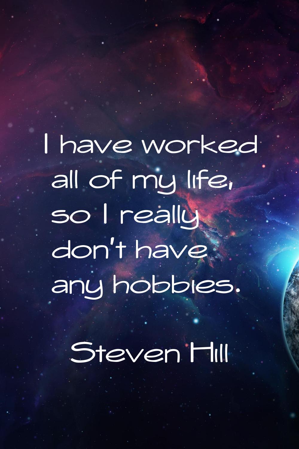 I have worked all of my life, so I really don't have any hobbies.