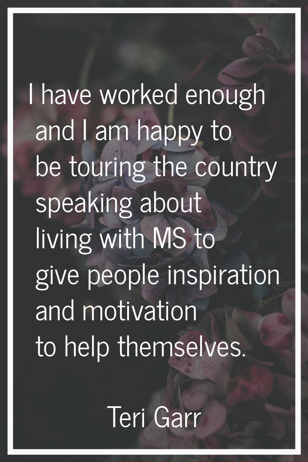 I have worked enough and I am happy to be touring the country speaking about living with MS to give