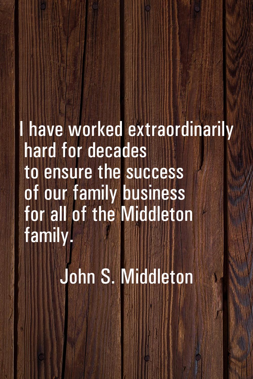I have worked extraordinarily hard for decades to ensure the success of our family business for all