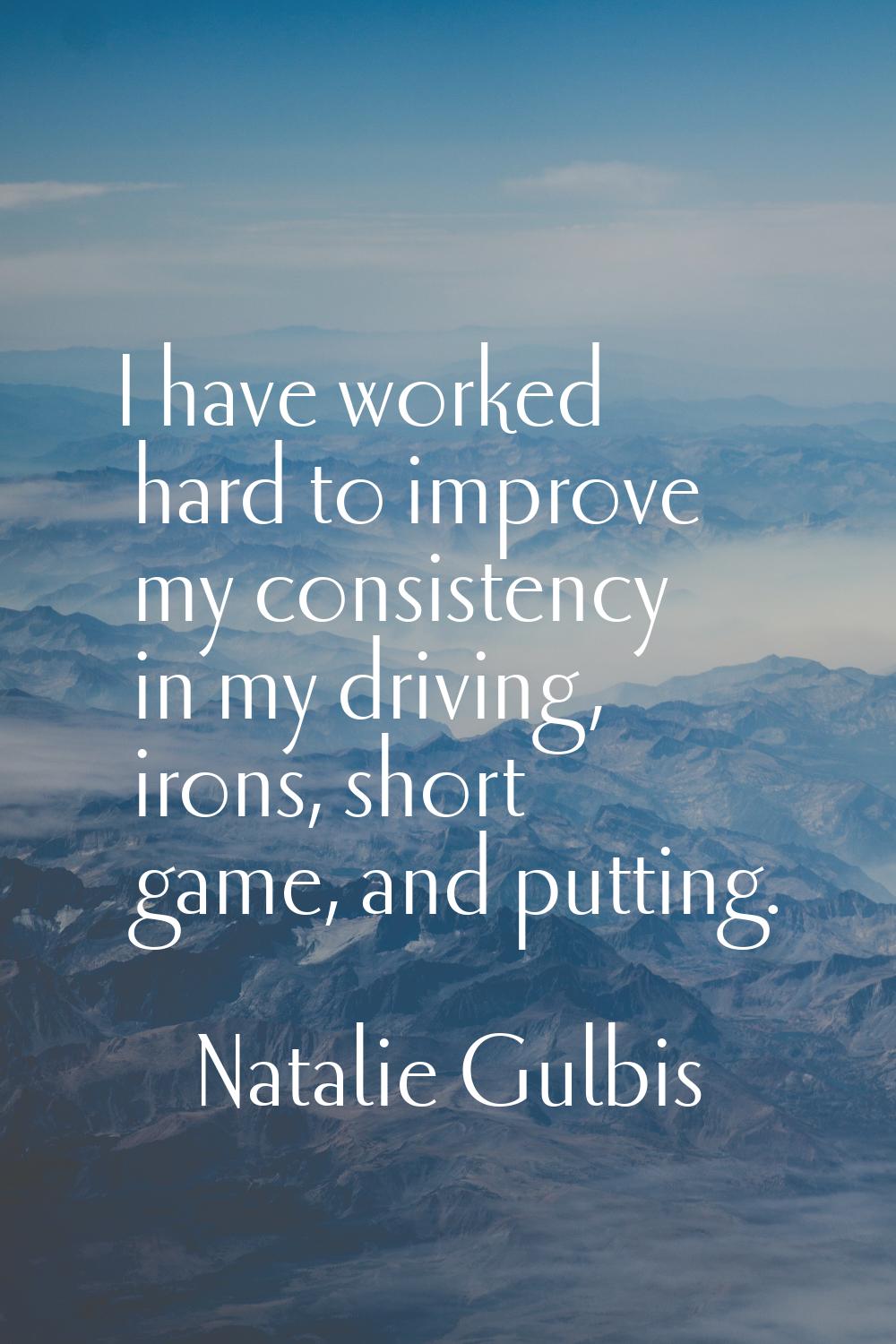 I have worked hard to improve my consistency in my driving, irons, short game, and putting.