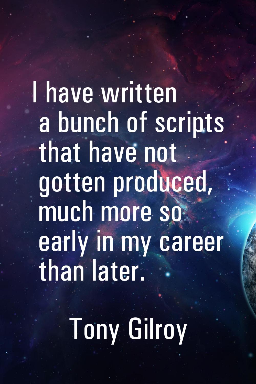 I have written a bunch of scripts that have not gotten produced, much more so early in my career th