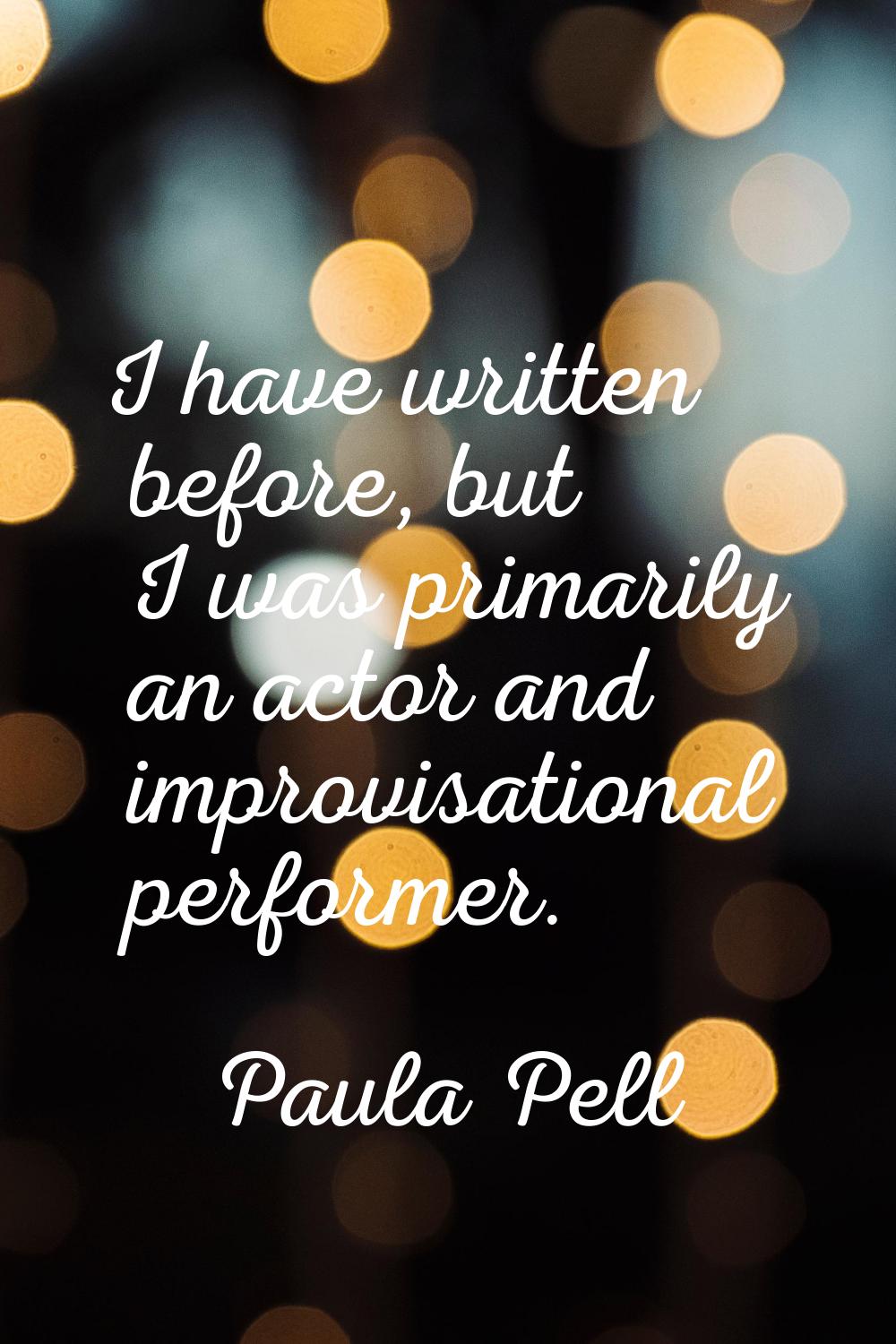 I have written before, but I was primarily an actor and improvisational performer.