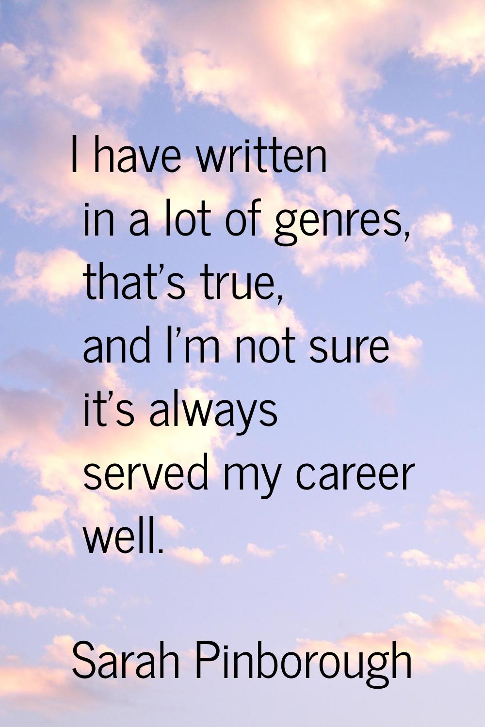 I have written in a lot of genres, that's true, and I'm not sure it's always served my career well.