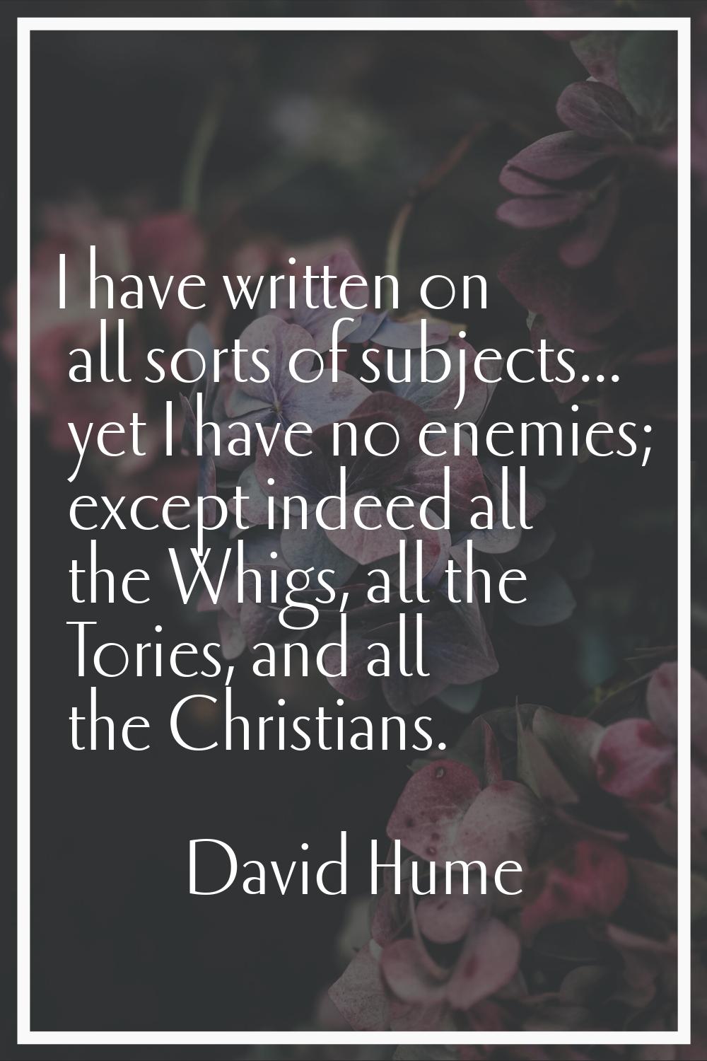 I have written on all sorts of subjects... yet I have no enemies; except indeed all the Whigs, all 
