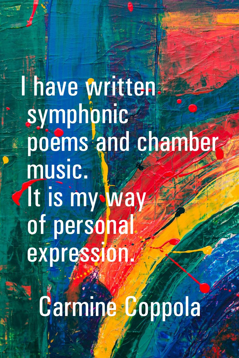 I have written symphonic poems and chamber music. It is my way of personal expression.