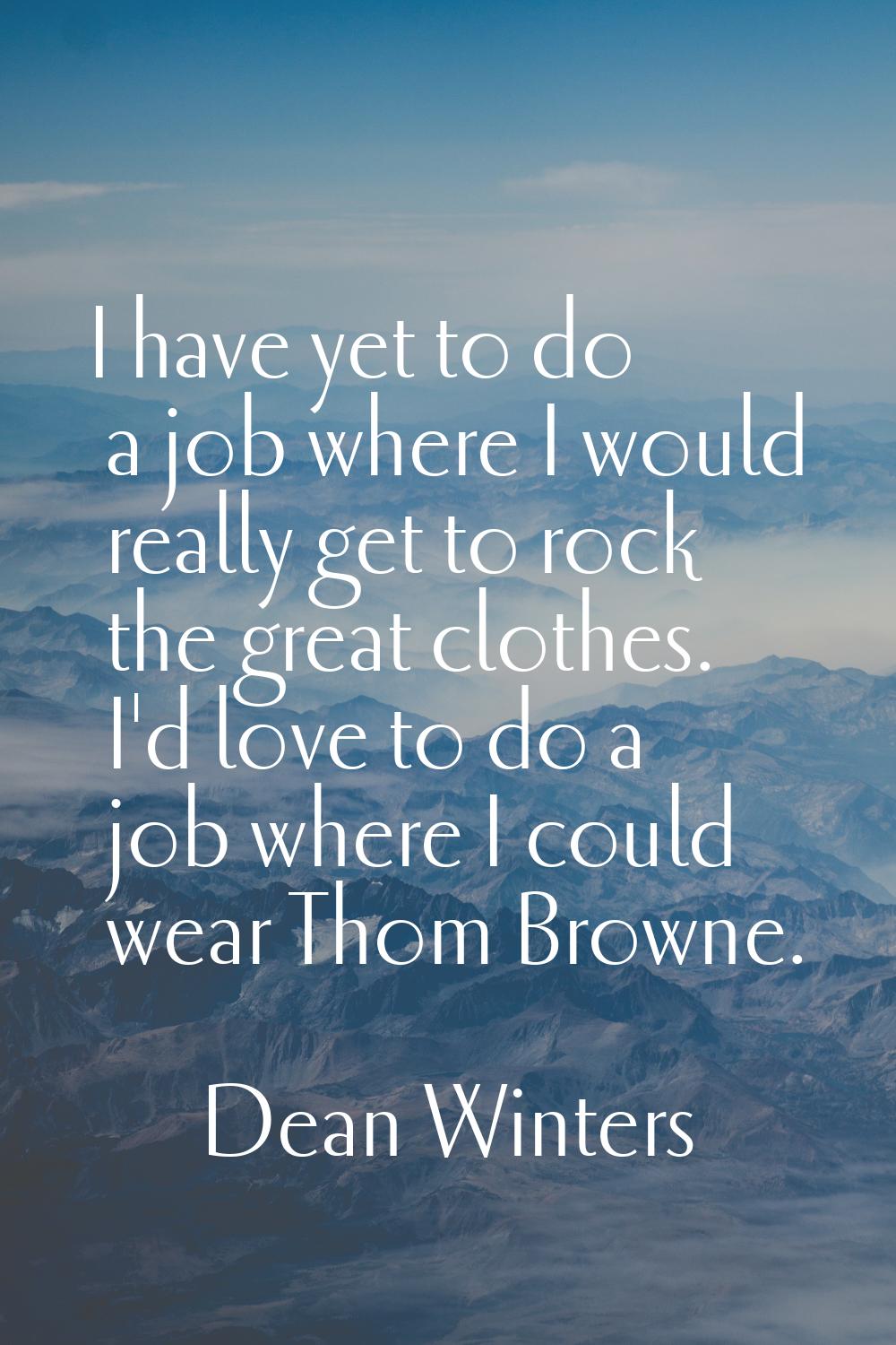 I have yet to do a job where I would really get to rock the great clothes. I'd love to do a job whe