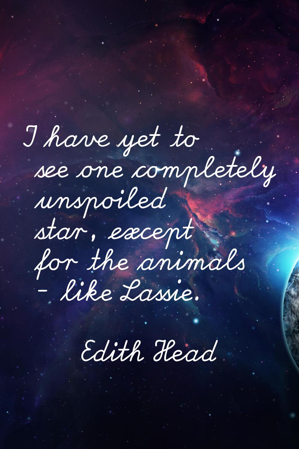 I have yet to see one completely unspoiled star, except for the animals - like Lassie.