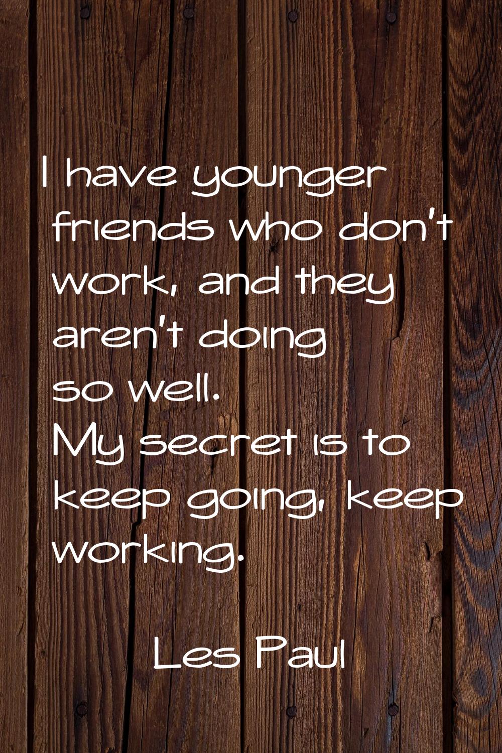 I have younger friends who don't work, and they aren't doing so well. My secret is to keep going, k