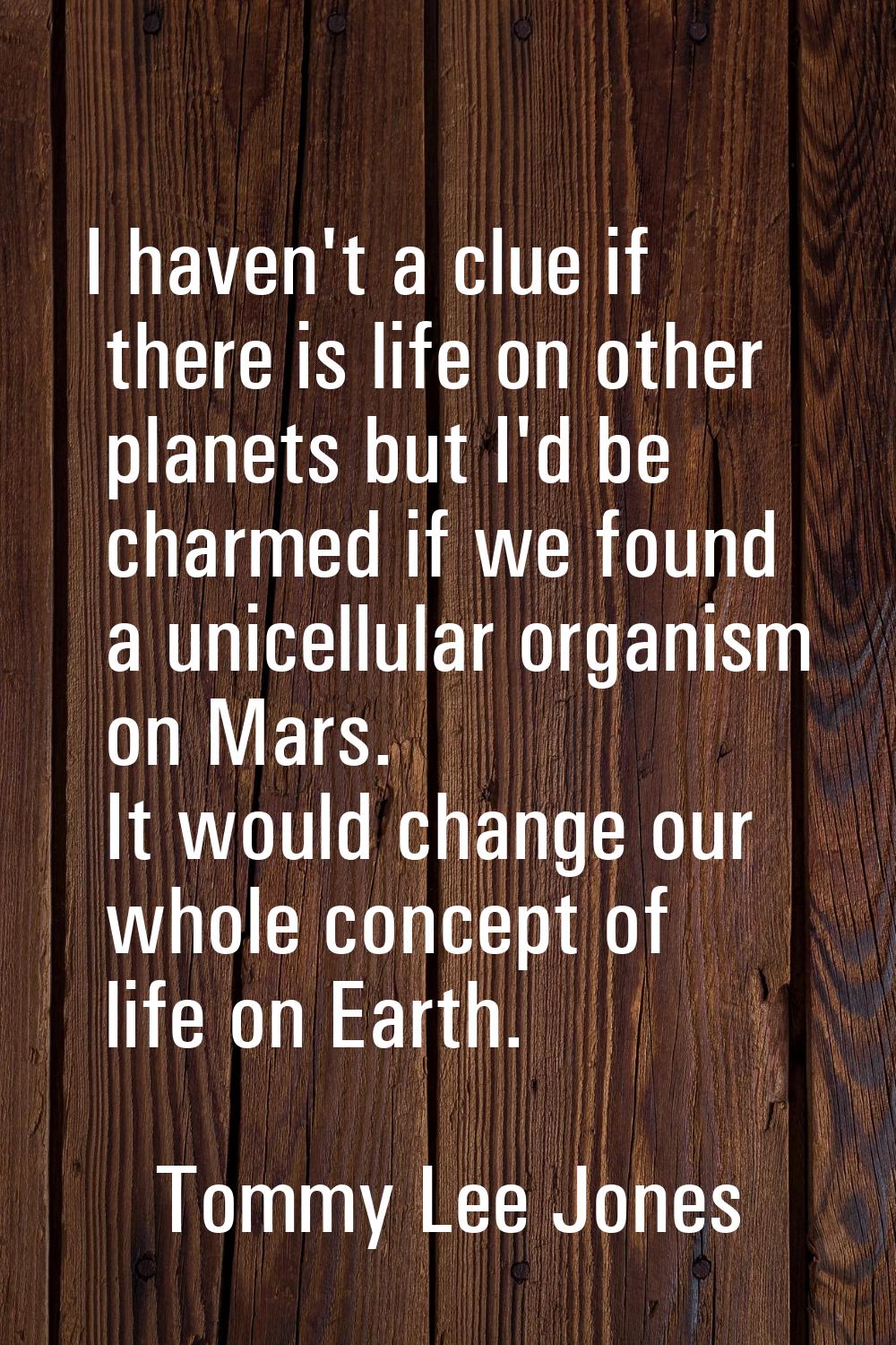 I haven't a clue if there is life on other planets but I'd be charmed if we found a unicellular org