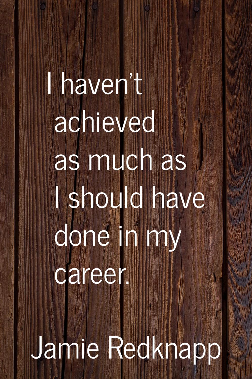 I haven't achieved as much as I should have done in my career.