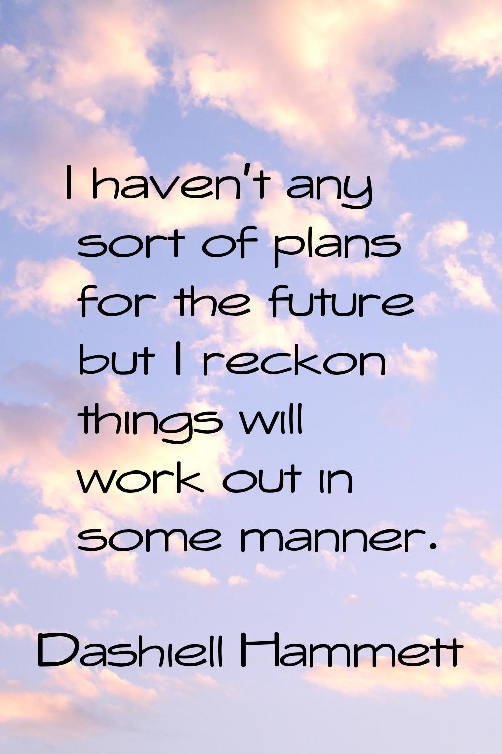 I haven't any sort of plans for the future but I reckon things will work out in some manner.