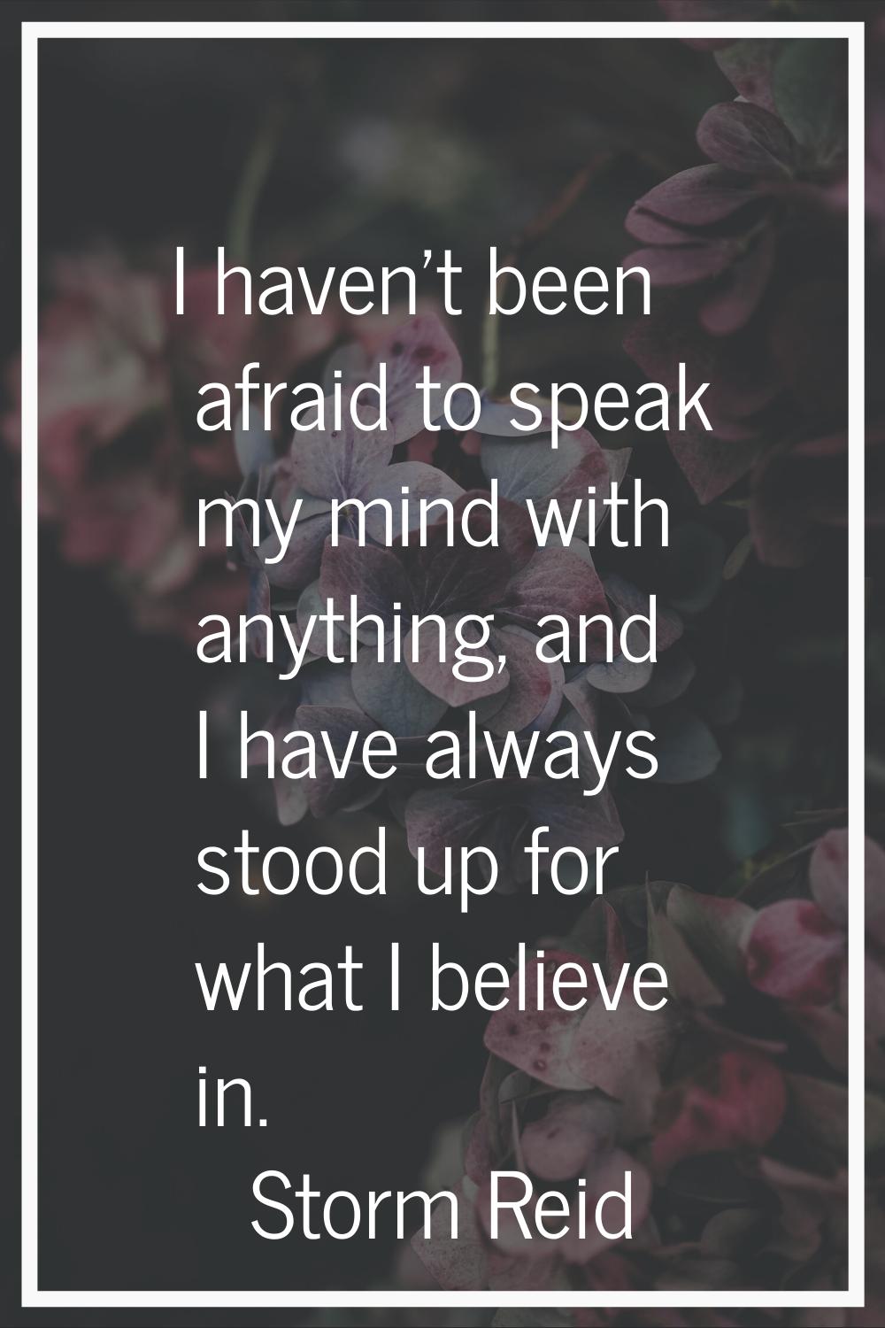 I haven't been afraid to speak my mind with anything, and I have always stood up for what I believe