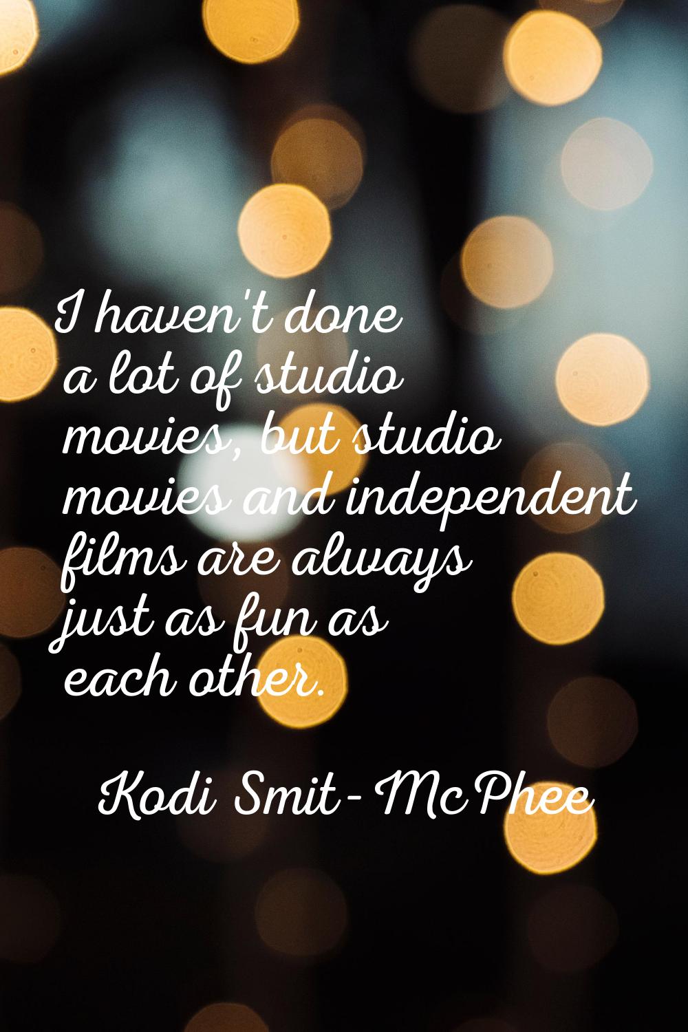 I haven't done a lot of studio movies, but studio movies and independent films are always just as f