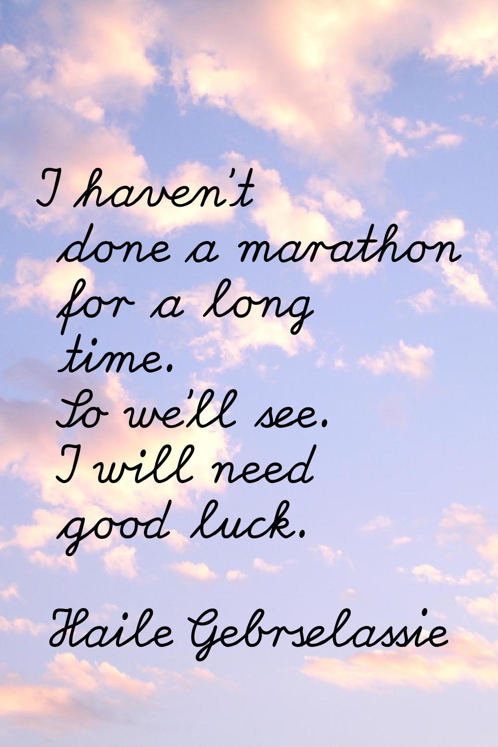 I haven't done a marathon for a long time. So we'll see. I will need good luck.