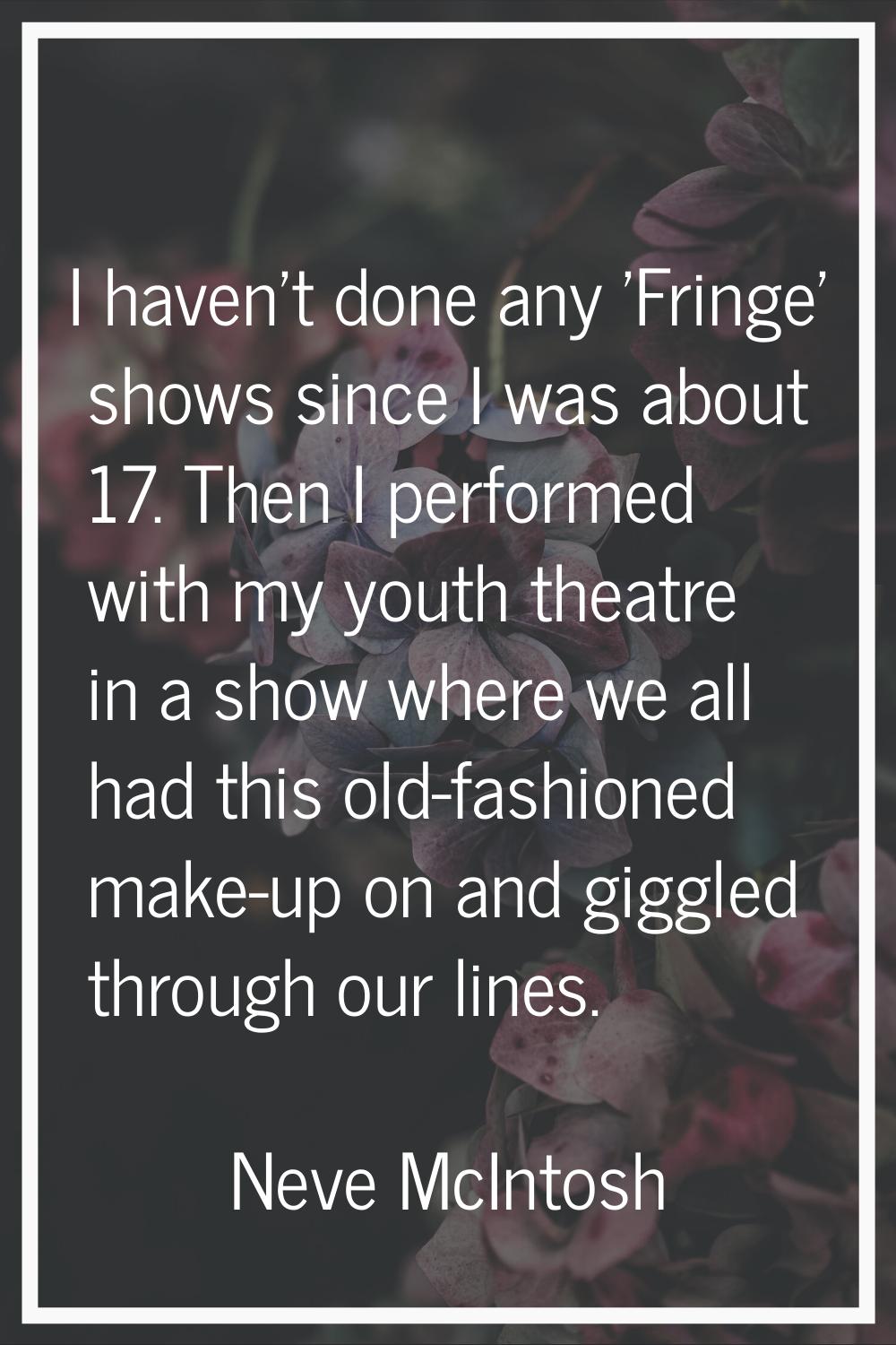 I haven't done any 'Fringe' shows since I was about 17. Then I performed with my youth theatre in a