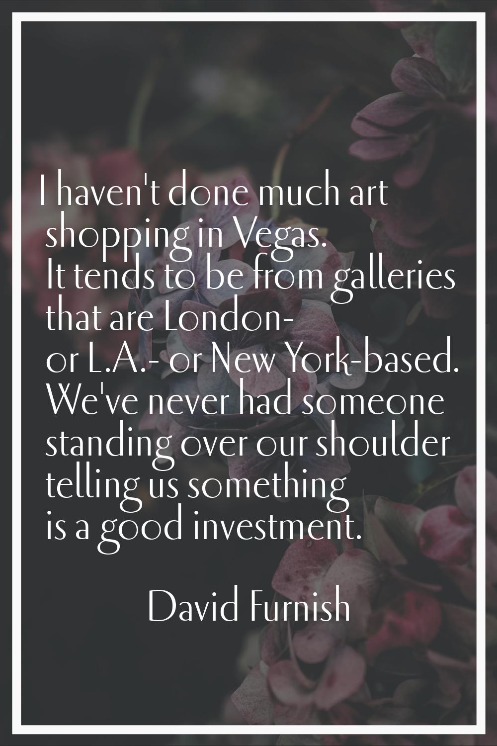 I haven't done much art shopping in Vegas. It tends to be from galleries that are London- or L.A.- 