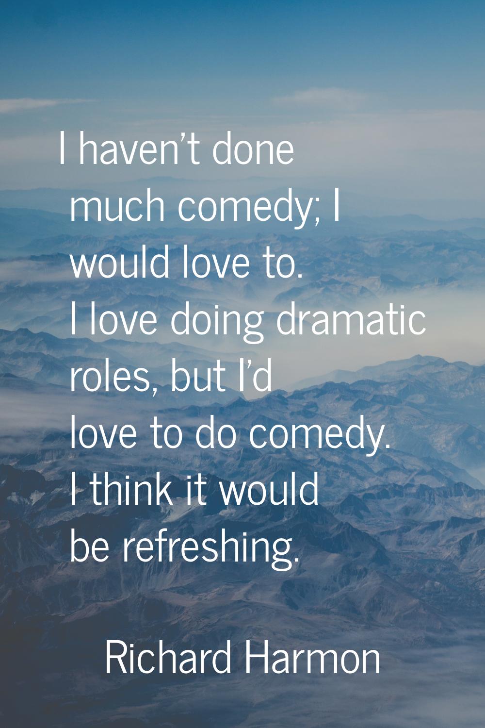 I haven't done much comedy; I would love to. I love doing dramatic roles, but I'd love to do comedy