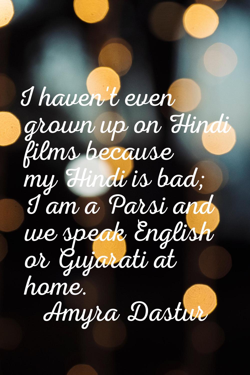 I haven't even grown up on Hindi films because my Hindi is bad; I am a Parsi and we speak English o