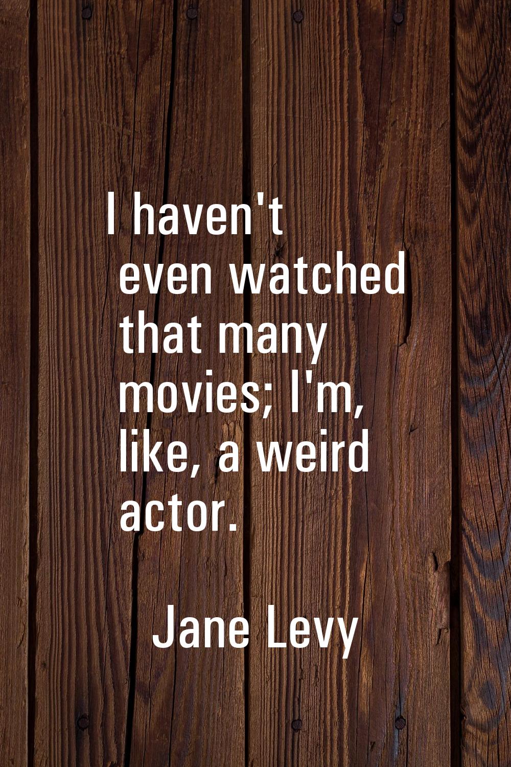 I haven't even watched that many movies; I'm, like, a weird actor.
