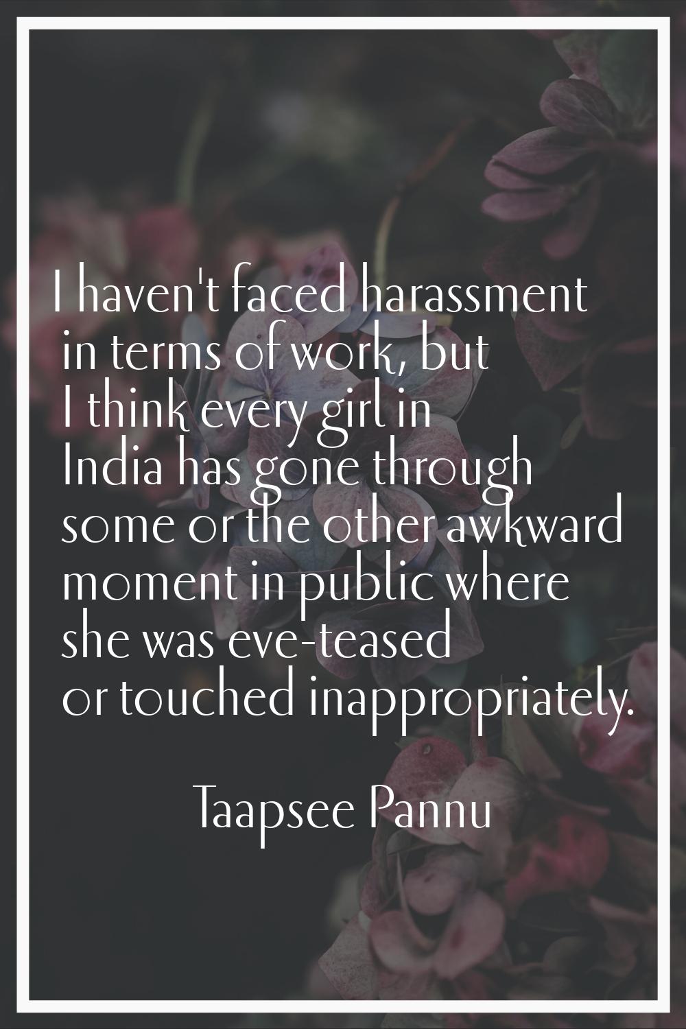 I haven't faced harassment in terms of work, but I think every girl in India has gone through some 