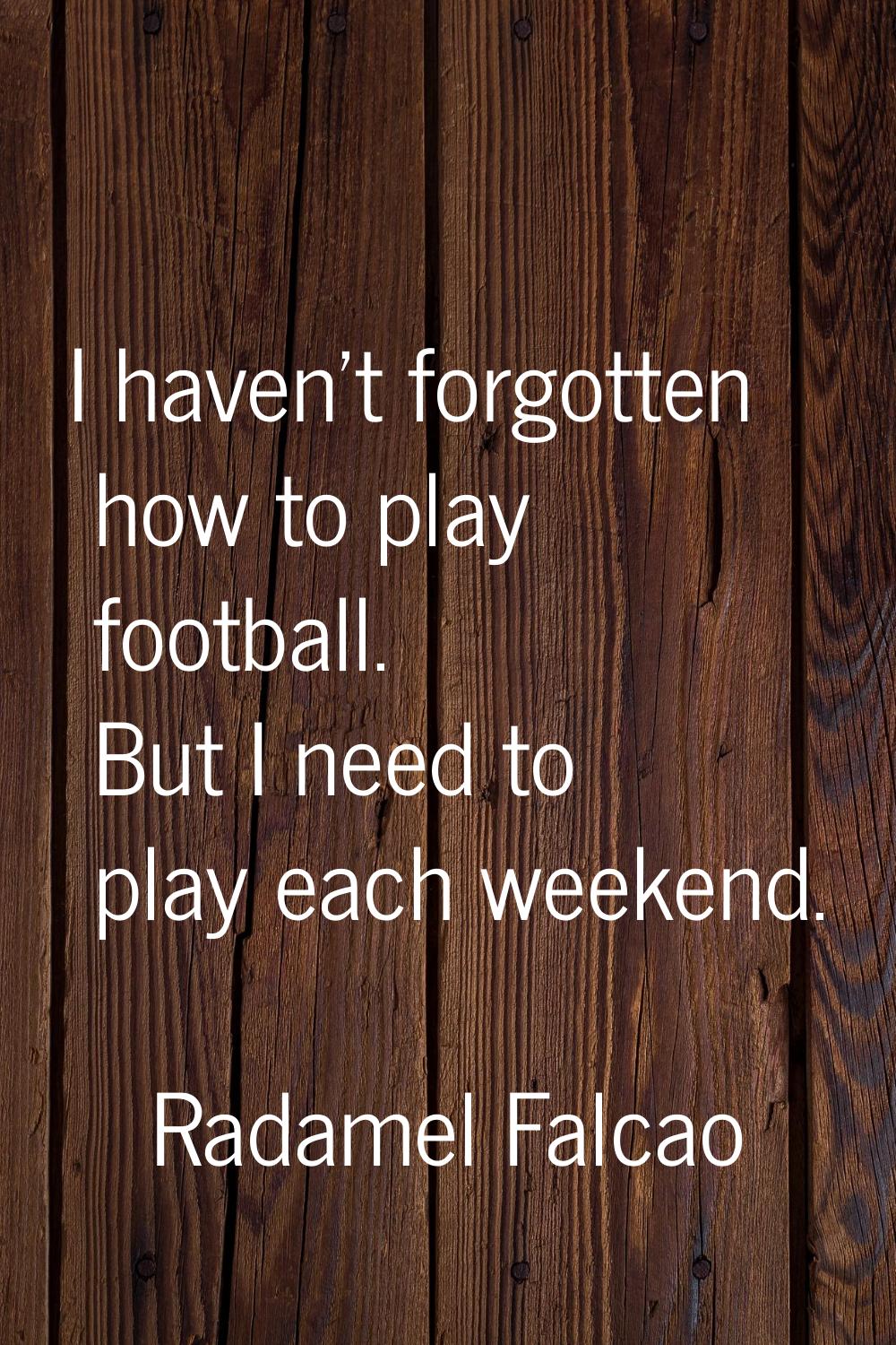 I haven't forgotten how to play football. But I need to play each weekend.