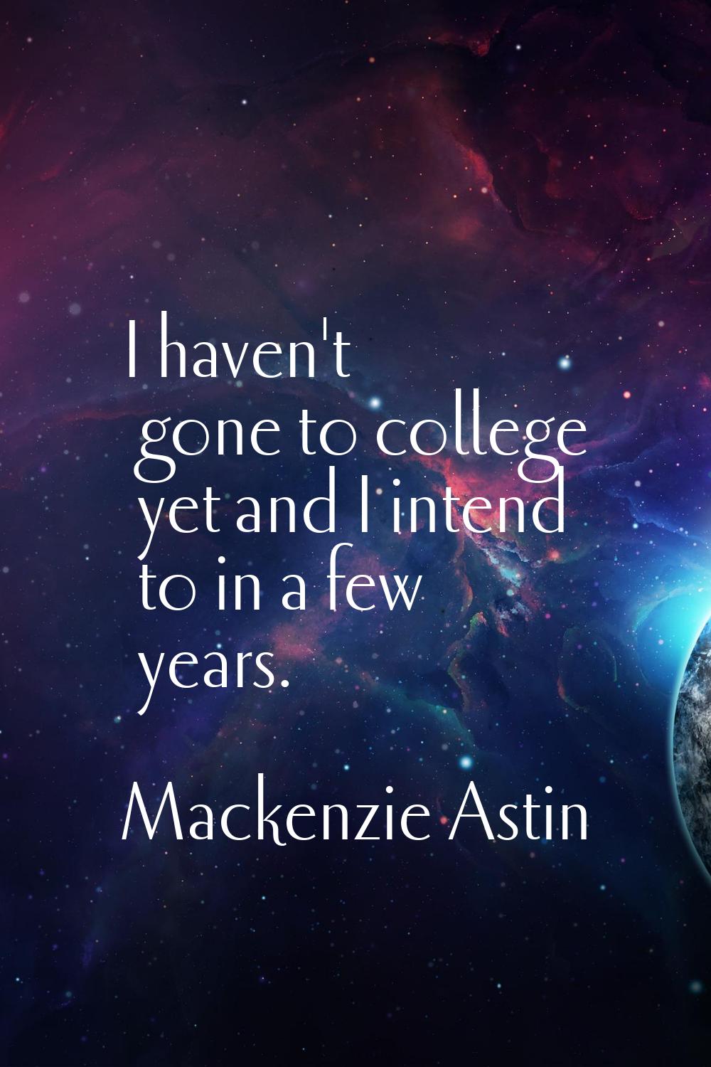 I haven't gone to college yet and I intend to in a few years.