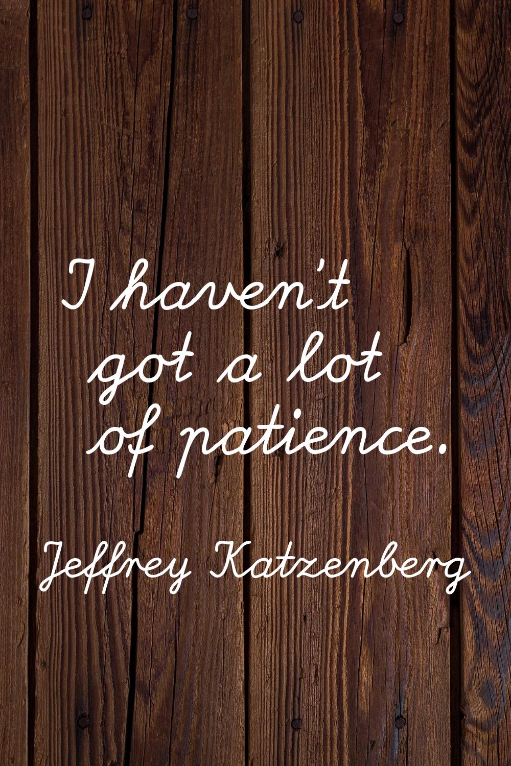 I haven't got a lot of patience.