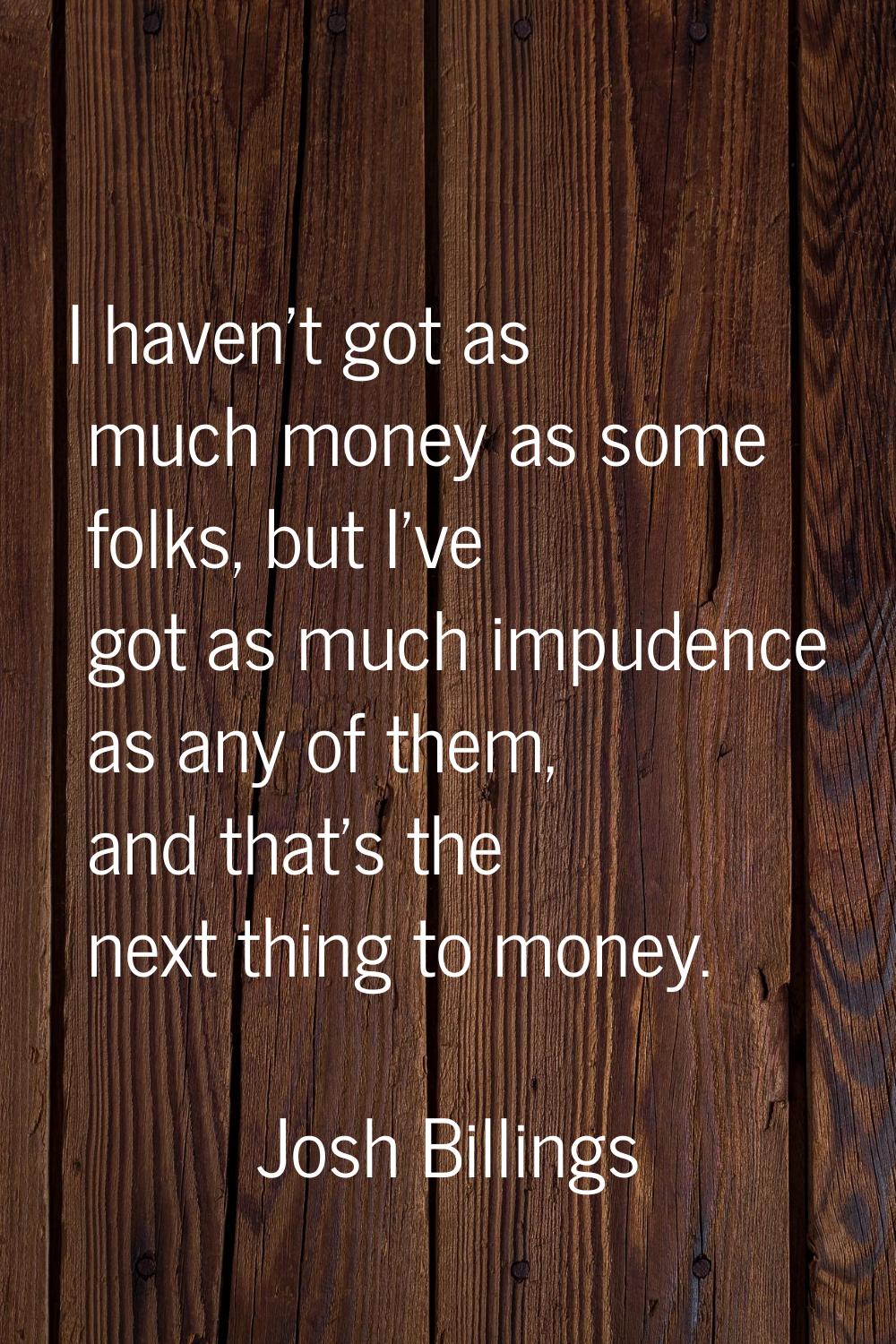 I haven't got as much money as some folks, but I've got as much impudence as any of them, and that'