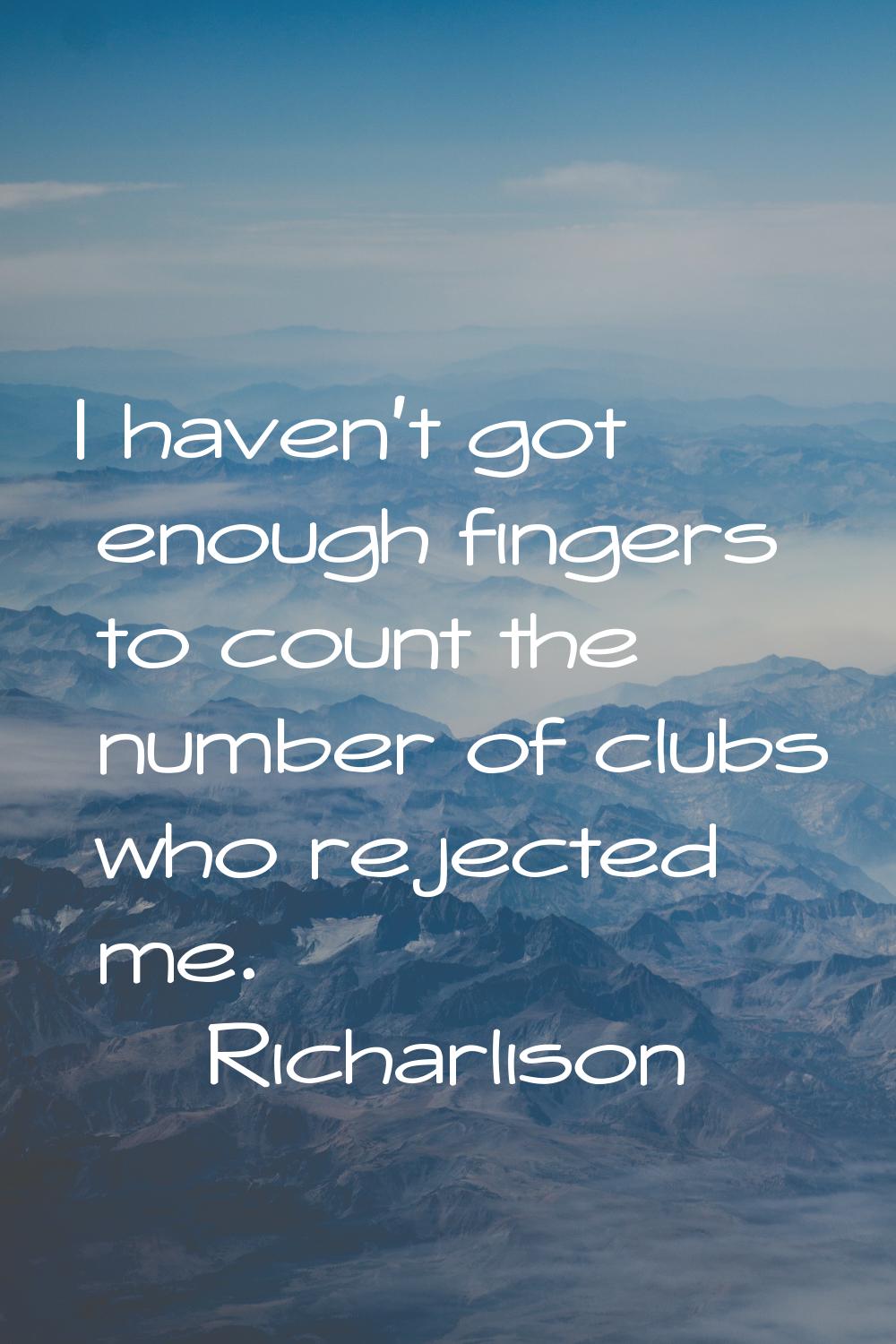 I haven't got enough fingers to count the number of clubs who rejected me.
