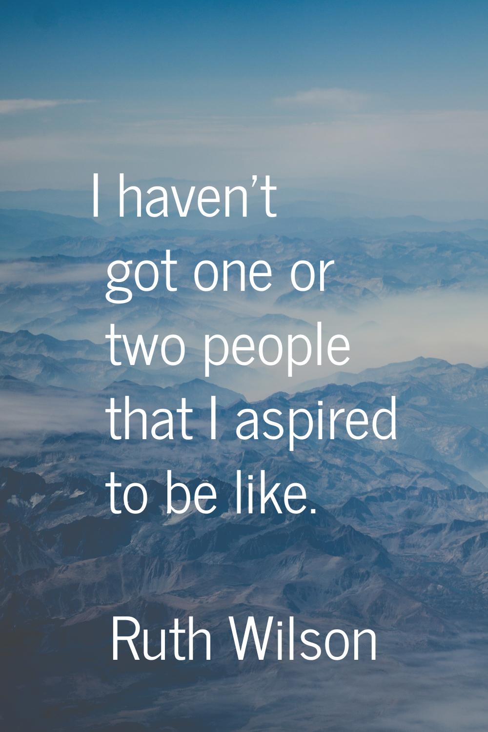 I haven't got one or two people that I aspired to be like.