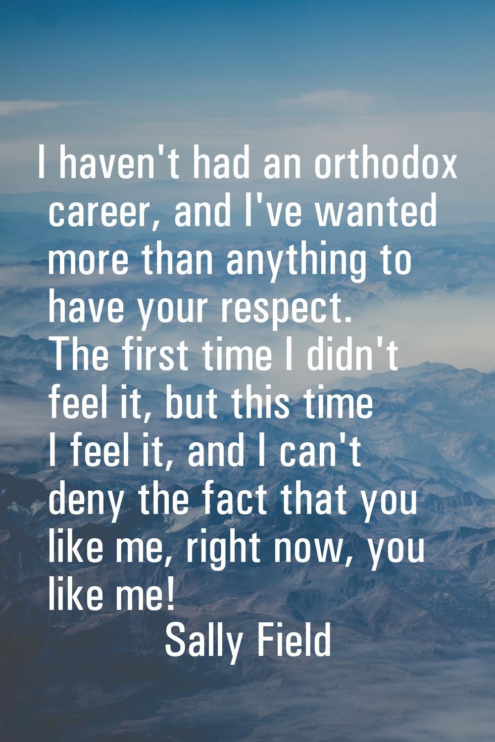 I haven't had an orthodox career, and I've wanted more than anything to have your respect. The firs