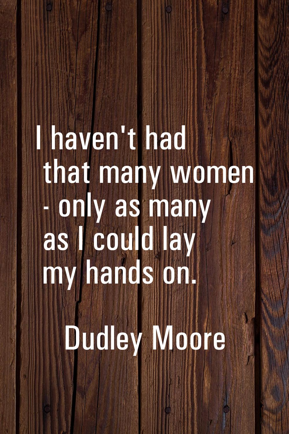 I haven't had that many women - only as many as I could lay my hands on.