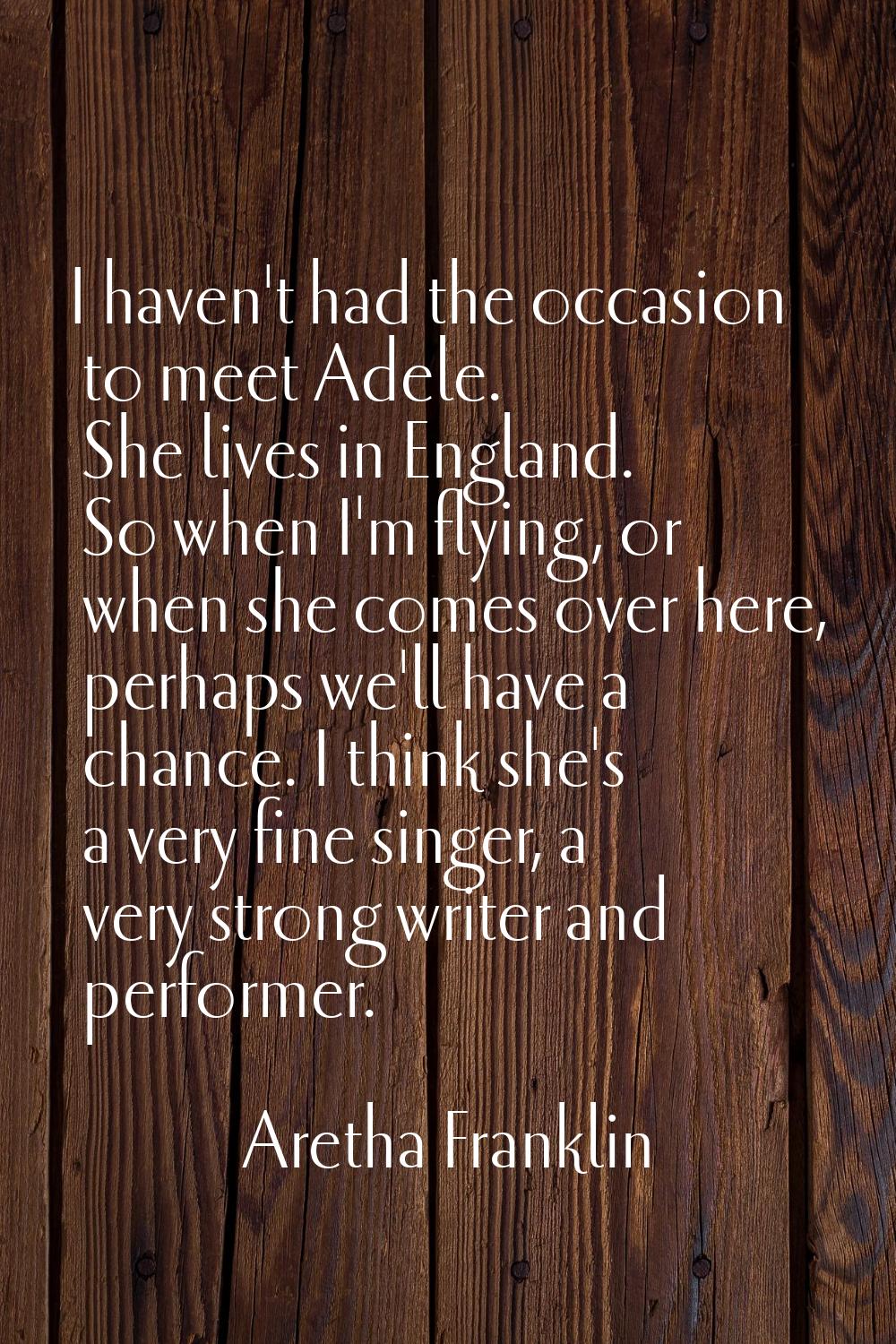 I haven't had the occasion to meet Adele. She lives in England. So when I'm flying, or when she com