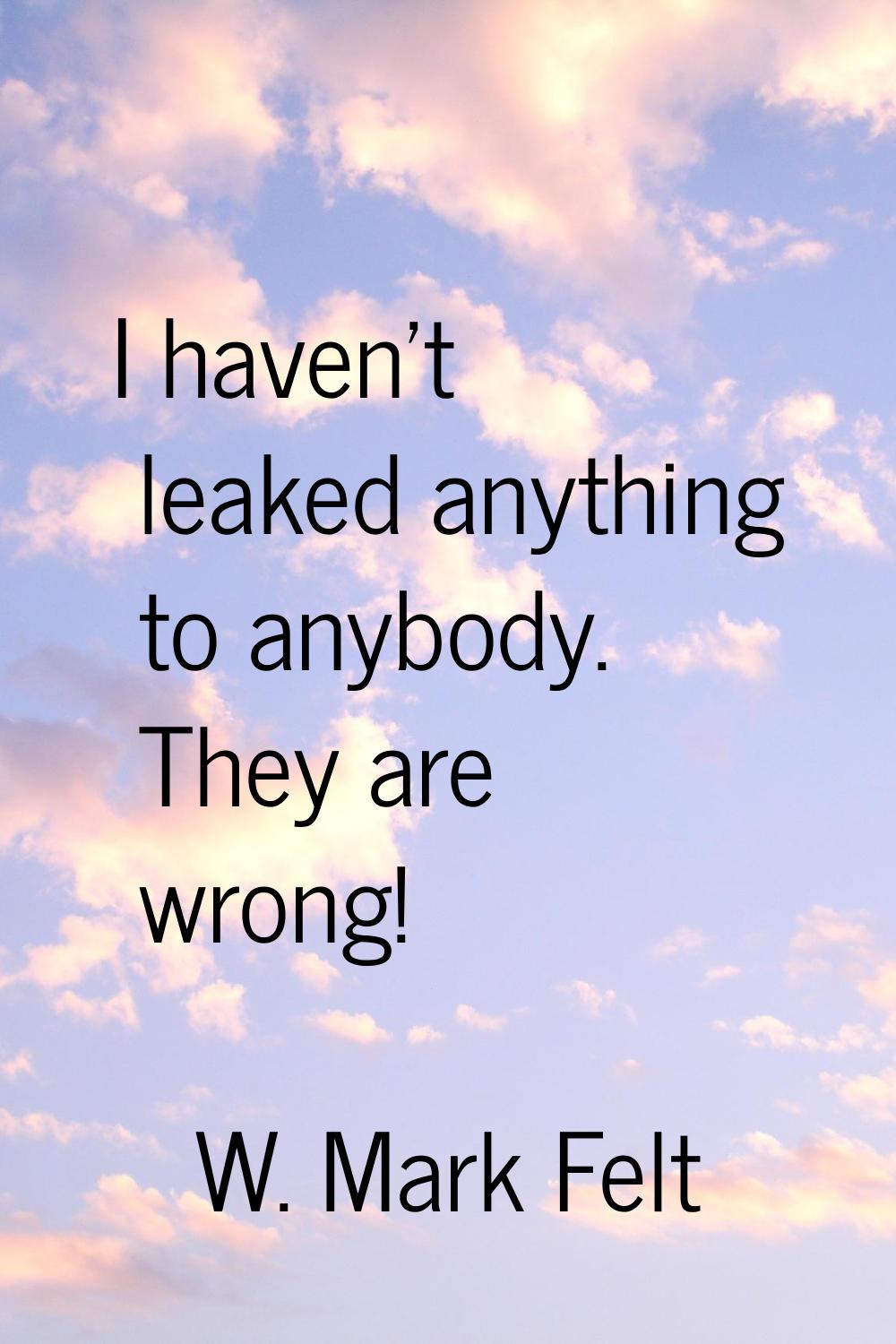 I haven't leaked anything to anybody. They are wrong!